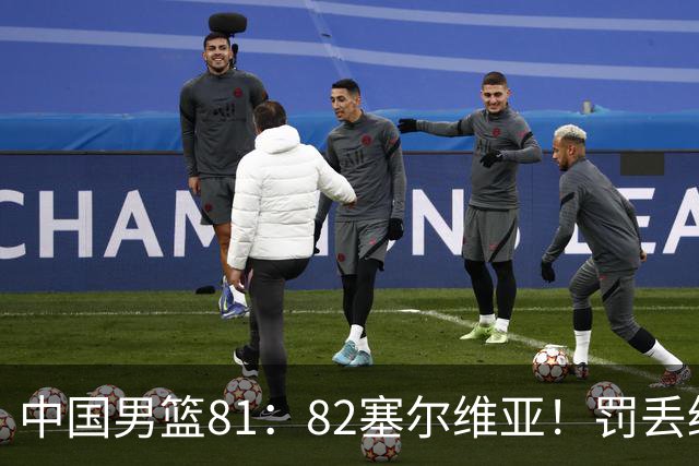 中国男篮81：82塞尔维亚！罚丢绝杀球+被补篮绝杀，体验两种死法