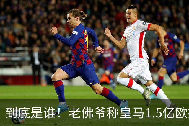 到底是谁！老佛爷称皇马1.5亿欧报价1人 非英超非拜仁